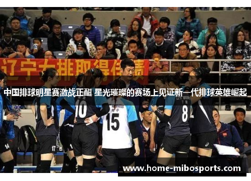 中国排球明星赛激战正酣 星光璀璨的赛场上见证新一代排球英雄崛起