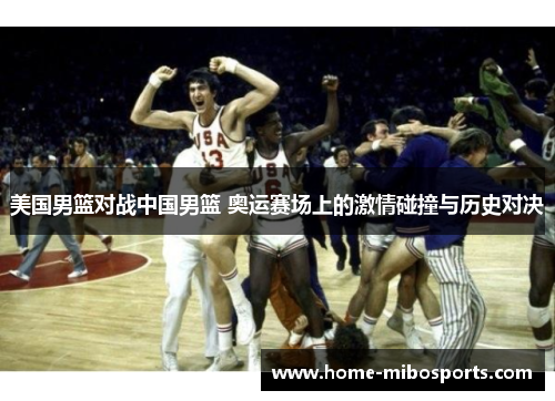 美国男篮对战中国男篮 奥运赛场上的激情碰撞与历史对决